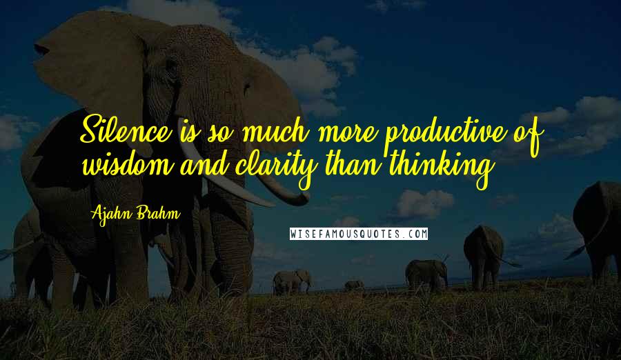 Ajahn Brahm quotes: Silence is so much more productive of wisdom and clarity than thinking.