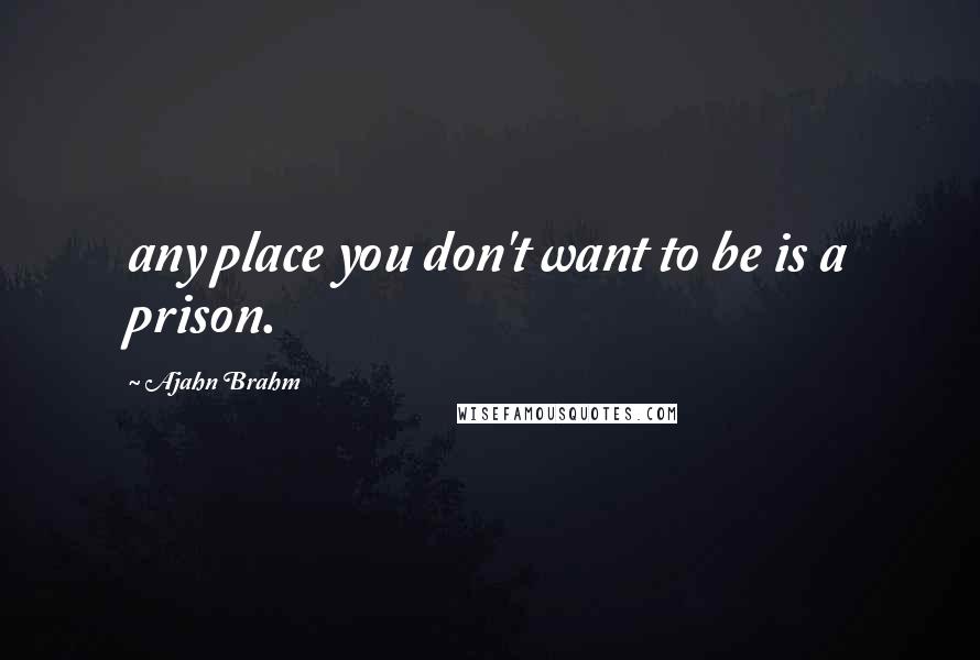 Ajahn Brahm quotes: any place you don't want to be is a prison.