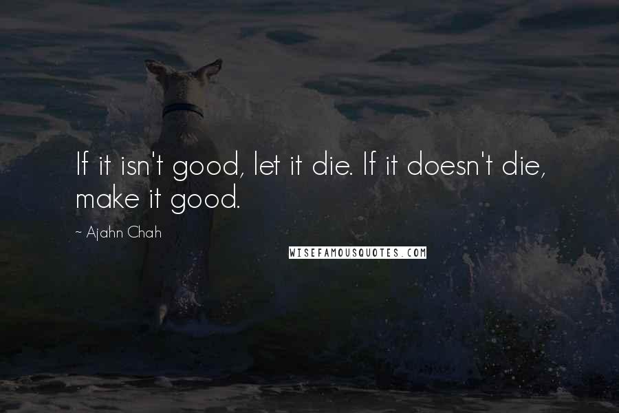 Ajahn Chah quotes: If it isn't good, let it die. If it doesn't die, make it good.