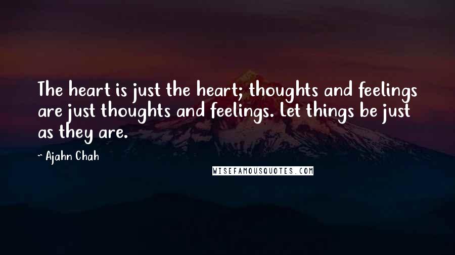 Ajahn Chah quotes: The heart is just the heart; thoughts and feelings are just thoughts and feelings. Let things be just as they are.