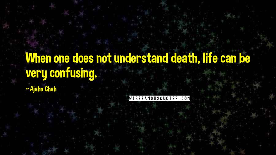 Ajahn Chah quotes: When one does not understand death, life can be very confusing.