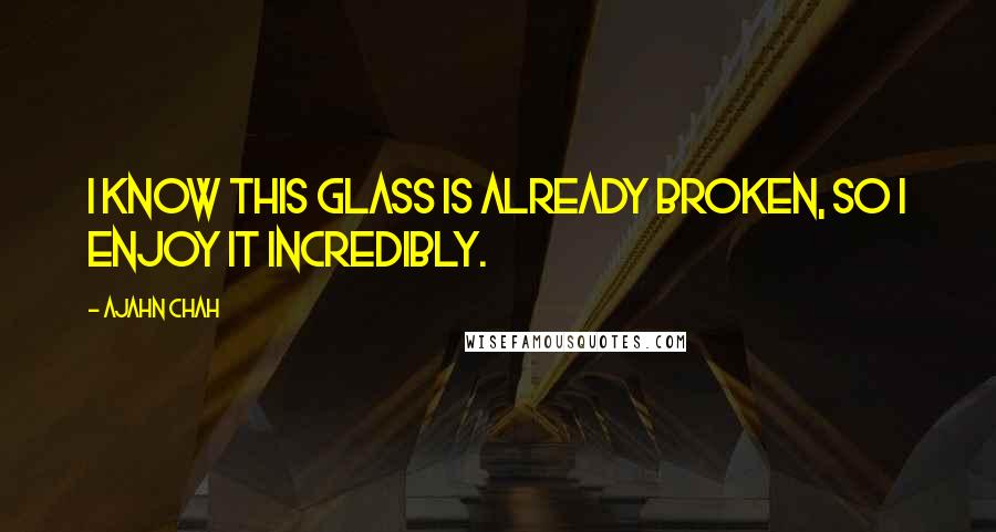 Ajahn Chah quotes: I know this glass is already broken, so I enjoy it incredibly.