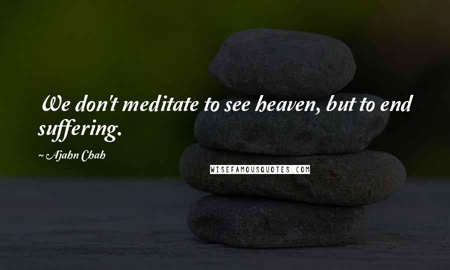 Ajahn Chah quotes: We don't meditate to see heaven, but to end suffering.
