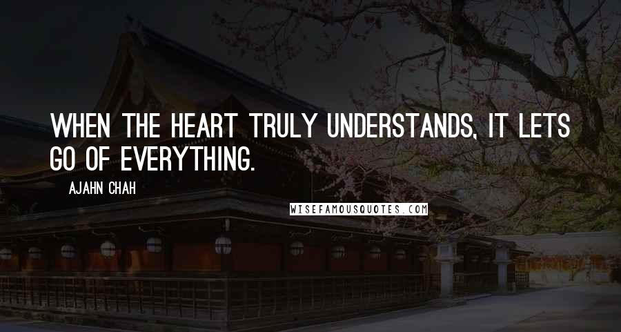 Ajahn Chah quotes: When the heart truly understands, it lets go of everything.