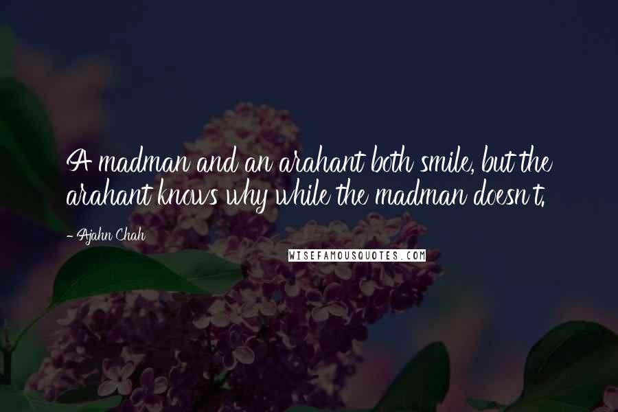 Ajahn Chah quotes: A madman and an arahant both smile, but the arahant knows why while the madman doesn't.