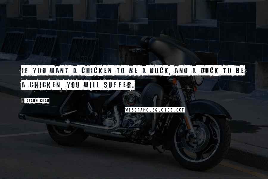 Ajahn Chah quotes: If you want a chicken to be a duck, and a duck to be a chicken, you will suffer.