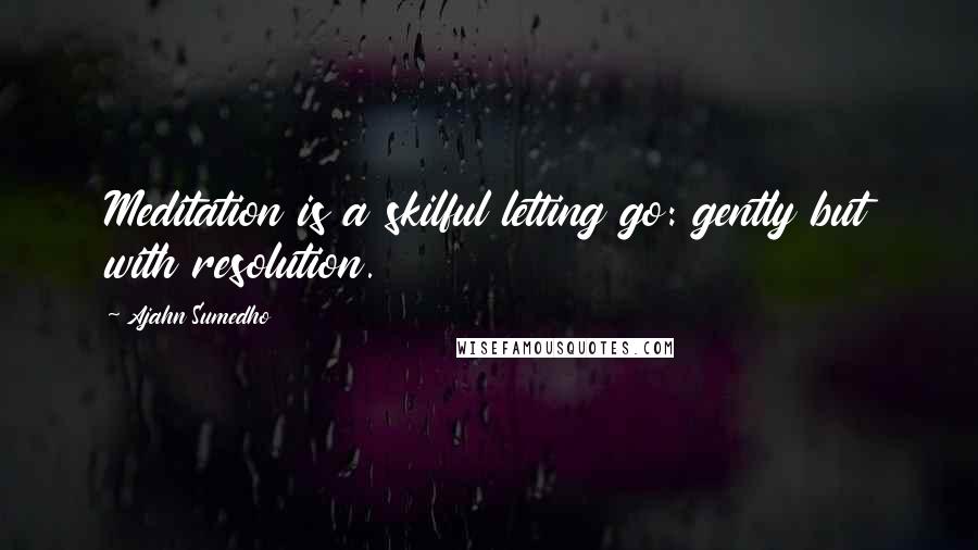 Ajahn Sumedho quotes: Meditation is a skilful letting go: gently but with resolution.