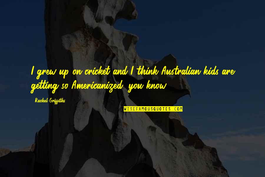 Ajans 1905 Quotes By Rachel Griffiths: I grew up on cricket and I think Ajans 1905 Quotes By Rachel Griffiths: I grew up on cricket and I think