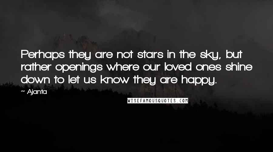 Ajanta quotes: Perhaps they are not stars in the sky, but rather openings where our loved ones shine down to let us know they are happy. Ajanta quotes: Perhaps they are not stars in the sky, but rather openings where our loved ones shine down to let us know they are happy.
