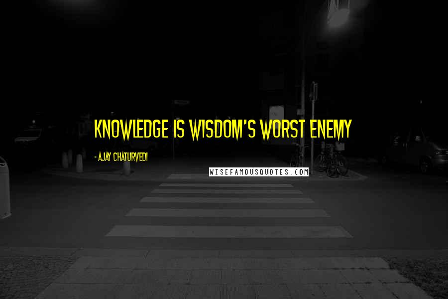 Ajay Chaturvedi quotes: Knowledge is Wisdom's Worst Enemy