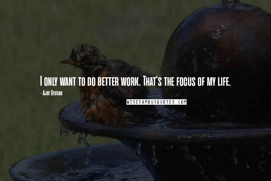 Ajay Devgan quotes: I only want to do better work. That's the focus of my life.