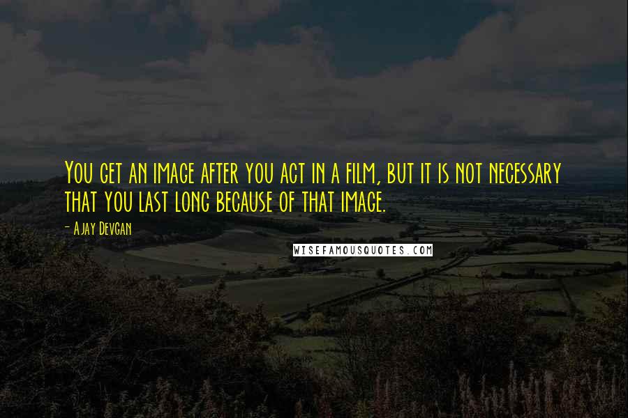 Ajay Devgan quotes: You get an image after you act in a film, but it is not necessary that you last long because of that image.