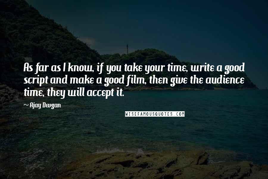 Ajay Devgan quotes: As far as I know, if you take your time, write a good script and make a good film, then give the audience time, they will accept it.