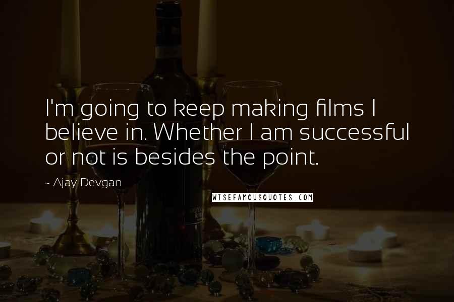 Ajay Devgan quotes: I'm going to keep making films I believe in. Whether I am successful or not is besides the point.