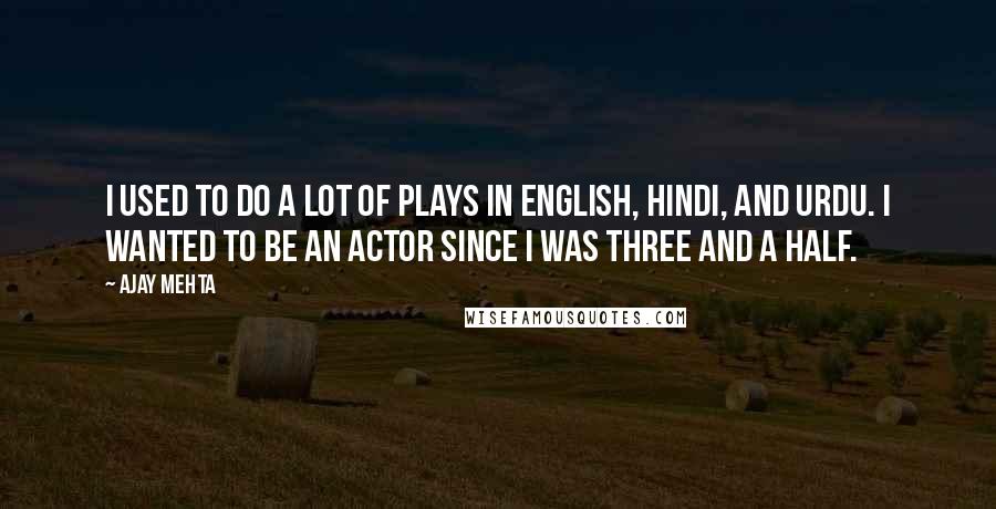 Ajay Mehta quotes: I used to do a lot of plays in English, Hindi, and Urdu. I wanted to be an actor since I was three and a half.