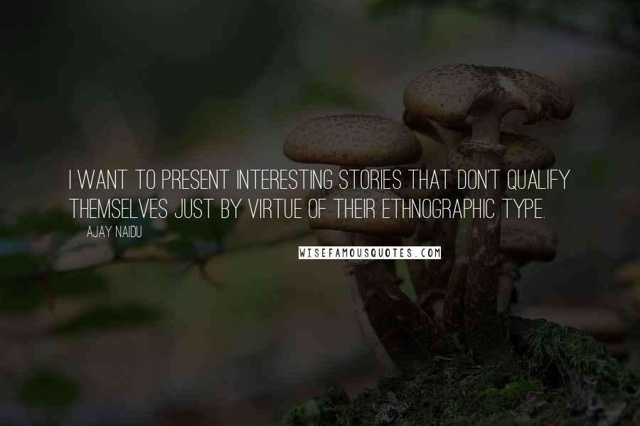 Ajay Naidu quotes: I want to present interesting stories that don't qualify themselves just by virtue of their ethnographic type. Ajay Naidu quotes: I want to present interesting stories that don't qualify themselves just by virtue of their ethnographic type.