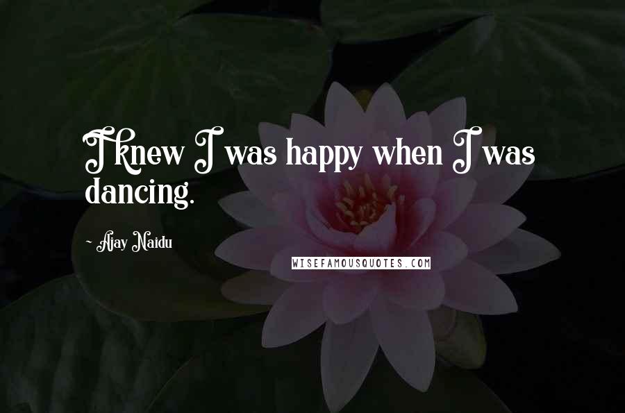 Ajay Naidu quotes: I knew I was happy when I was dancing.