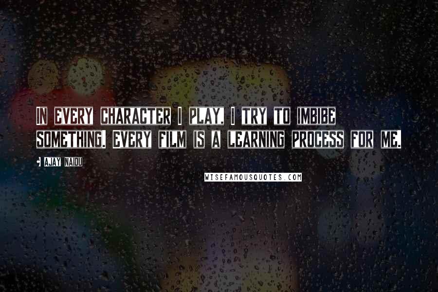 Ajay Naidu quotes: In every character I play, I try to imbibe something. Every film is a learning process for me.