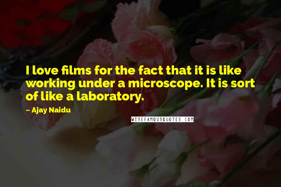 Ajay Naidu quotes: I love films for the fact that it is like working under a microscope. It is sort of like a laboratory.