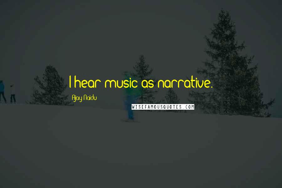 Ajay Naidu quotes: I hear music as narrative.