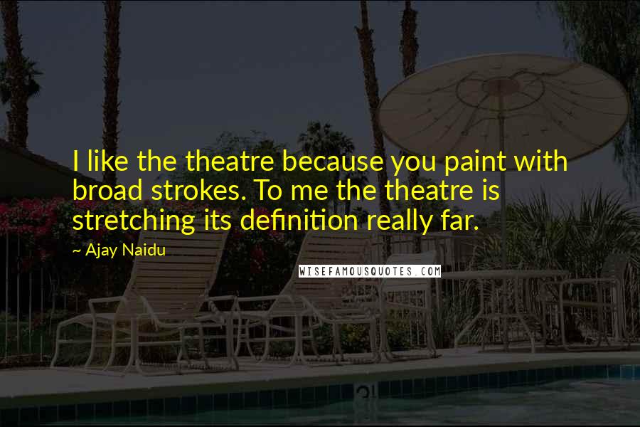 Ajay Naidu quotes: I like the theatre because you paint with broad strokes. To me the theatre is stretching its definition really far.