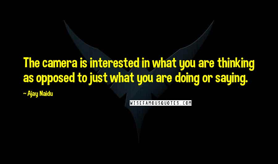 Ajay Naidu quotes: The camera is interested in what you are thinking as opposed to just what you are doing or saying.