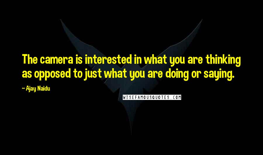 Ajay Naidu quotes: The camera is interested in what you are thinking as opposed to just what you are doing or saying.