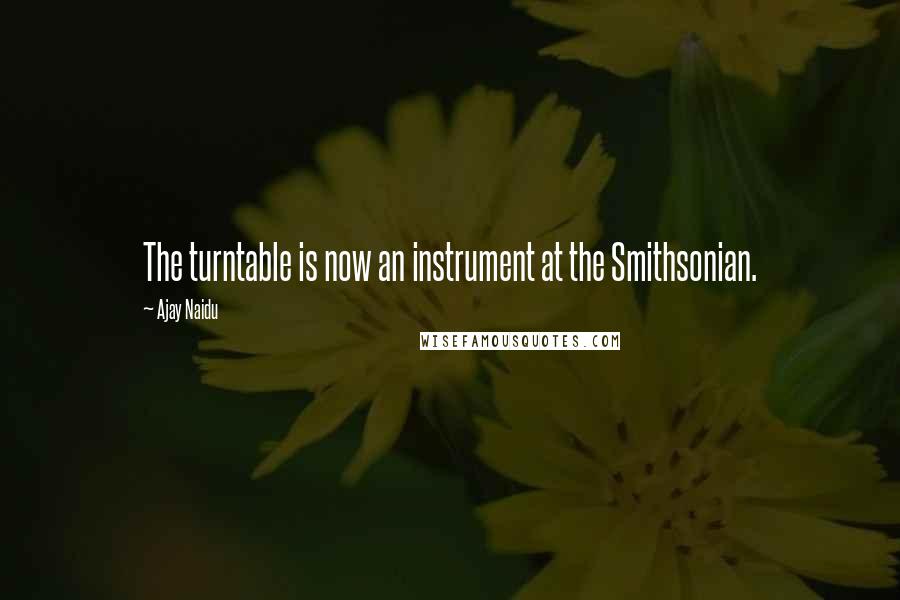 Ajay Naidu quotes: The turntable is now an instrument at the Smithsonian.