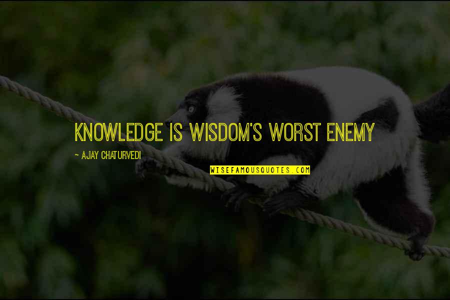 Ajay Quotes By Ajay Chaturvedi: Knowledge is Wisdom's Worst Enemy