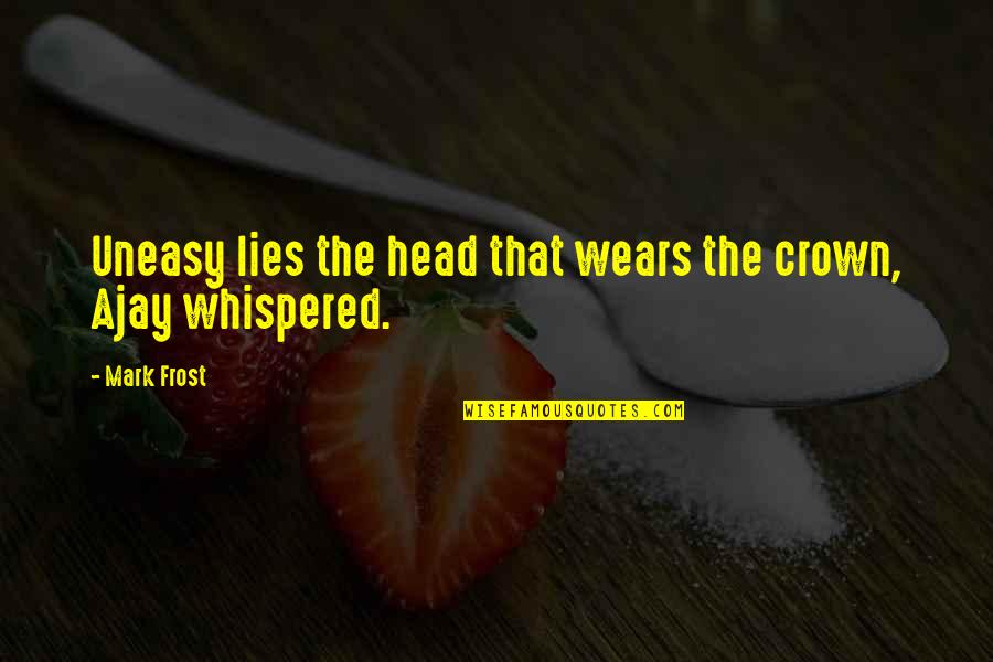 Ajay Quotes By Mark Frost: Uneasy lies the head that wears the crown,