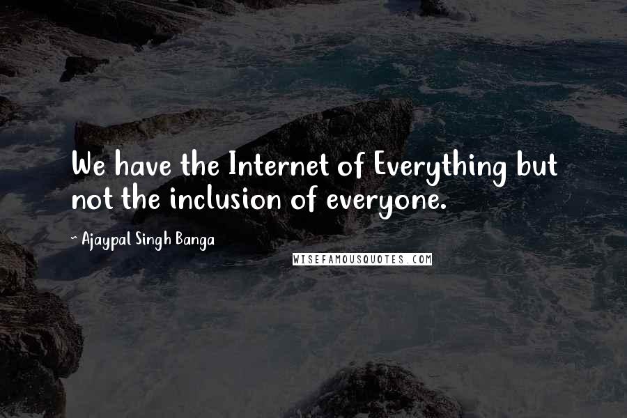 Ajaypal Singh Banga quotes: We have the Internet of Everything but not the inclusion of everyone.