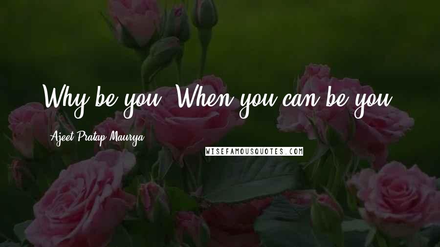 Ajeet Pratap Maurya quotes: Why be you, When you can be you.