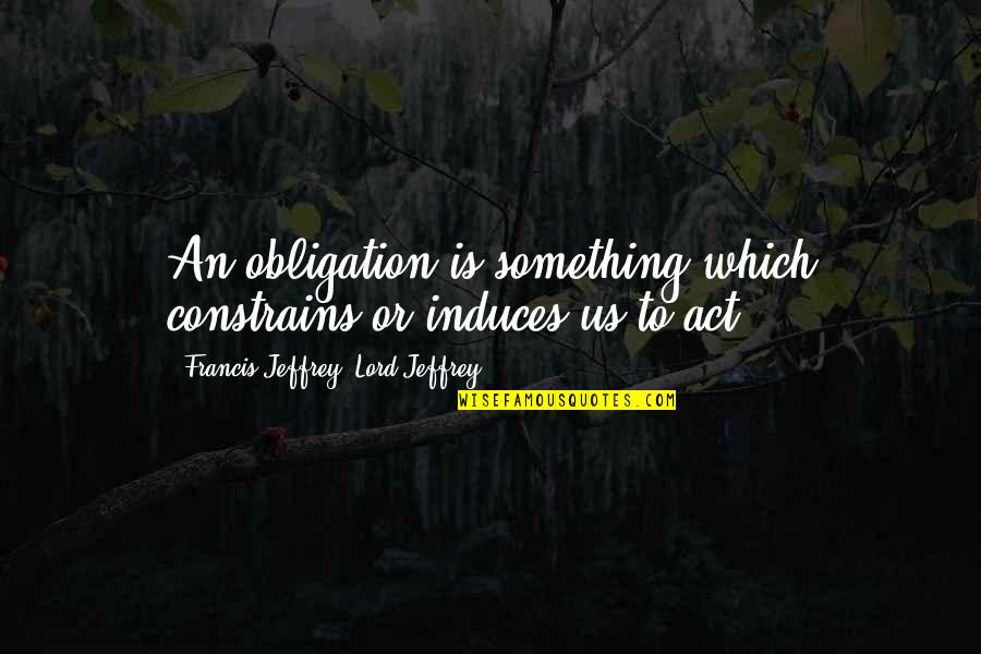 Ajeetak Quotes By Francis Jeffrey, Lord Jeffrey: An obligation is something which constrains or induces
