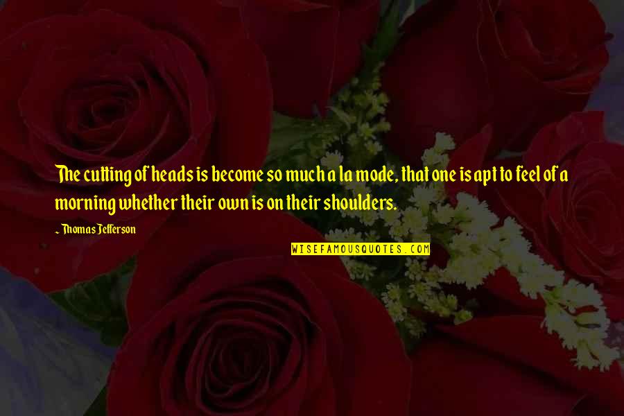 Ajg Quote Quotes By Thomas Jefferson: The cutting of heads is become so much Ajg Quote Quotes By Thomas Jefferson: The cutting of heads is become so much