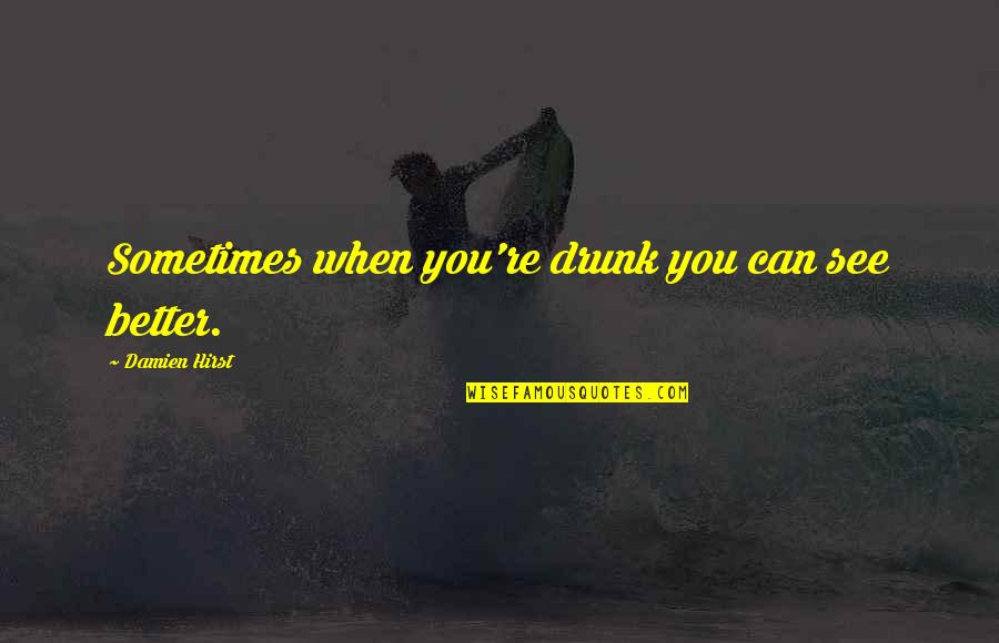 Ajhun Na Aaye Balma Quotes By Damien Hirst: Sometimes when you're drunk you can see better. Ajhun Na Aaye Balma Quotes By Damien Hirst: Sometimes when you're drunk you can see better.