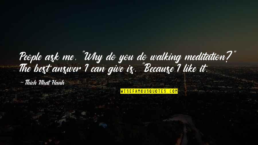 Ajosu Quotes By Thich Nhat Hanh: People ask me, "Why do you do walking Ajosu Quotes By Thich Nhat Hanh: People ask me, "Why do you do walking