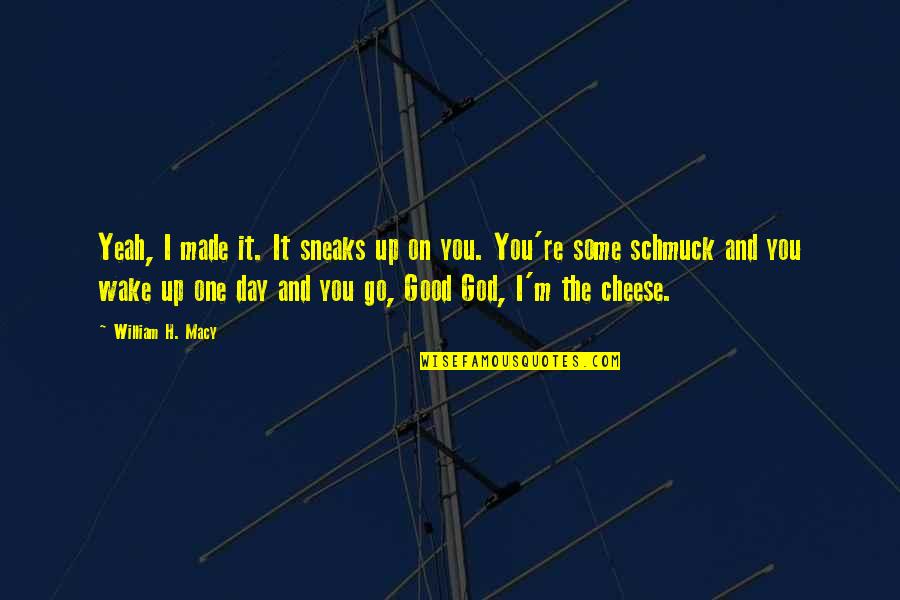 Ajunwa Kelechi Quotes By William H. Macy: Yeah, I made it. It sneaks up on Ajunwa Kelechi Quotes By William H. Macy: Yeah, I made it. It sneaks up on