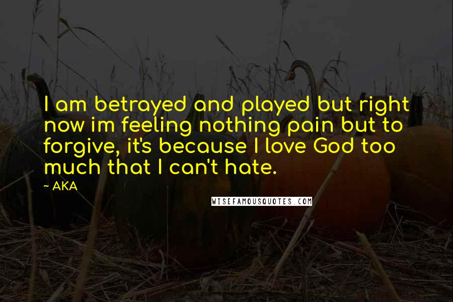 AKA quotes: I am betrayed and played but right now im feeling nothing pain but to forgive, it's because I love God too much that I can't hate. AKA quotes: I am betrayed and played but right now im feeling nothing pain but to forgive, it's because I love God too much that I can't hate.