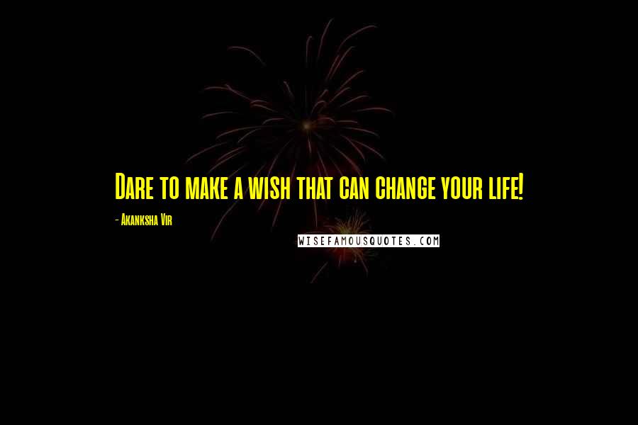Akanksha Vir quotes: Dare to make a wish that can change your life!
