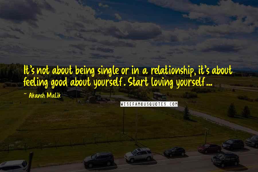 Akansh Malik quotes: It's not about being single or in a relationship, it's about feeling good about yourself. Start loving yourself...