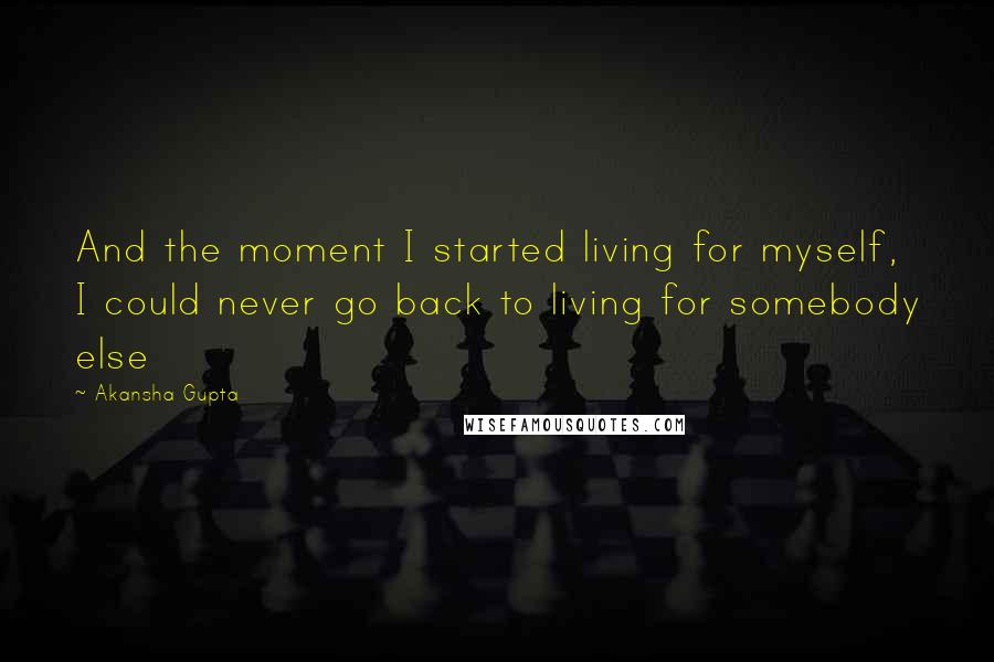 Akansha Gupta quotes: And the moment I started living for myself, I could never go back to living for somebody else