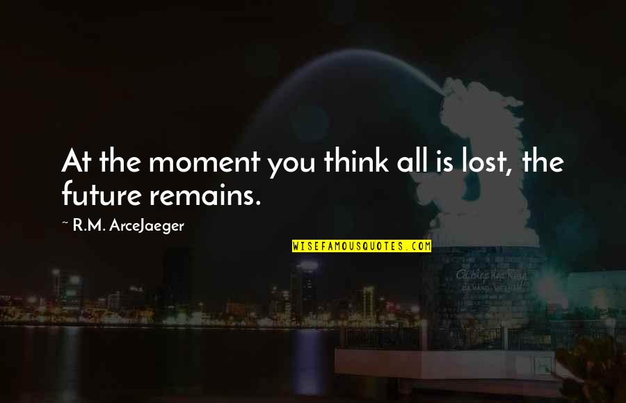 Akara Robotics Quotes By R.M. ArceJaeger: At the moment you think all is lost, Akara Robotics Quotes By R.M. ArceJaeger: At the moment you think all is lost,