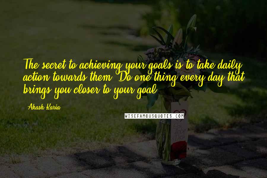 Akash Karia quotes: The secret to achieving your goals is to take daily action towards them. Do one thing every day that brings you closer to your goal. Akash Karia quotes: The secret to achieving your goals is to take daily action towards them. Do one thing every day that brings you closer to your goal.