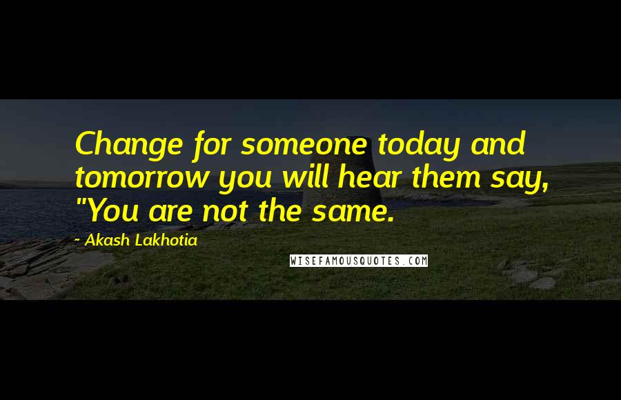 Akash Lakhotia quotes: Change for someone today and tomorrow you will hear them say, "You are not the same.