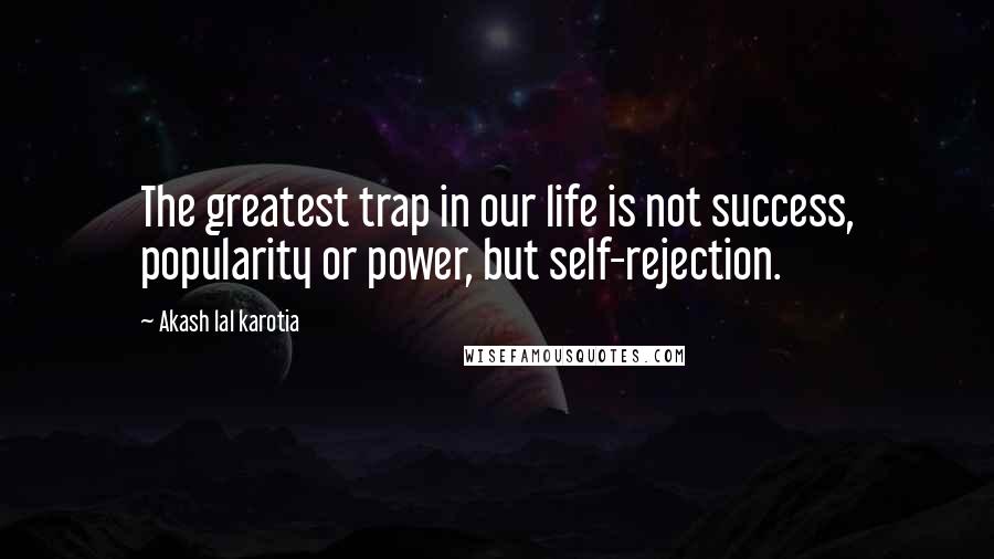 Akash Lal Karotia quotes: The greatest trap in our life is not success, popularity or power, but self-rejection.