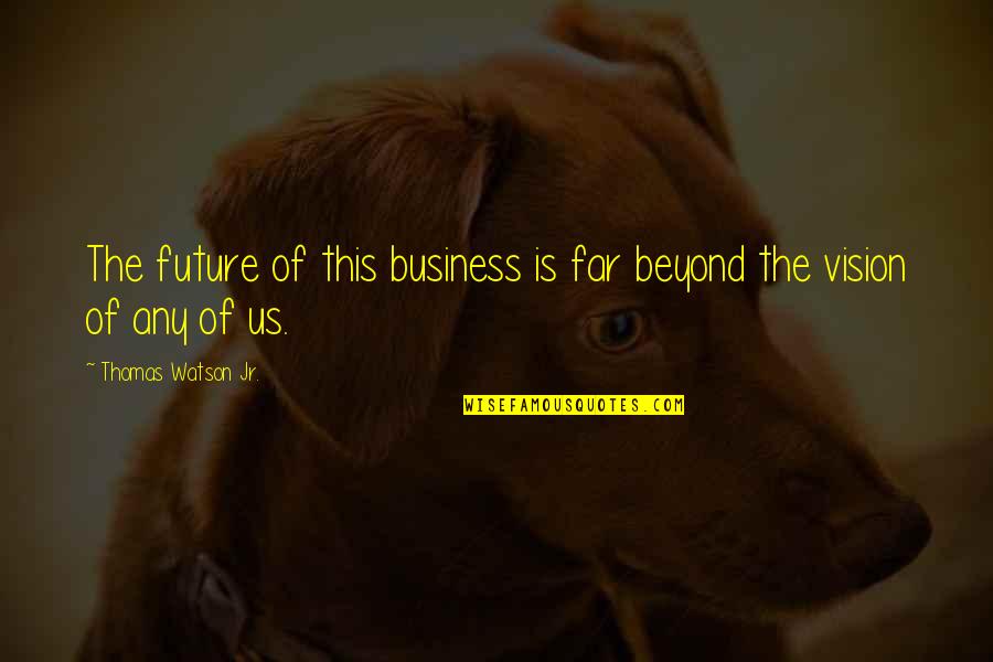 Akatsuka Dojo Quotes By Thomas Watson Jr.: The future of this business is far beyond Akatsuka Dojo Quotes By Thomas Watson Jr.: The future of this business is far beyond