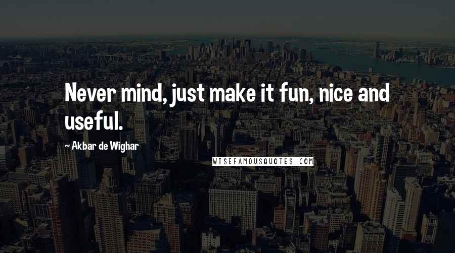 Akbar De Wighar quotes: Never mind, just make it fun, nice and useful.