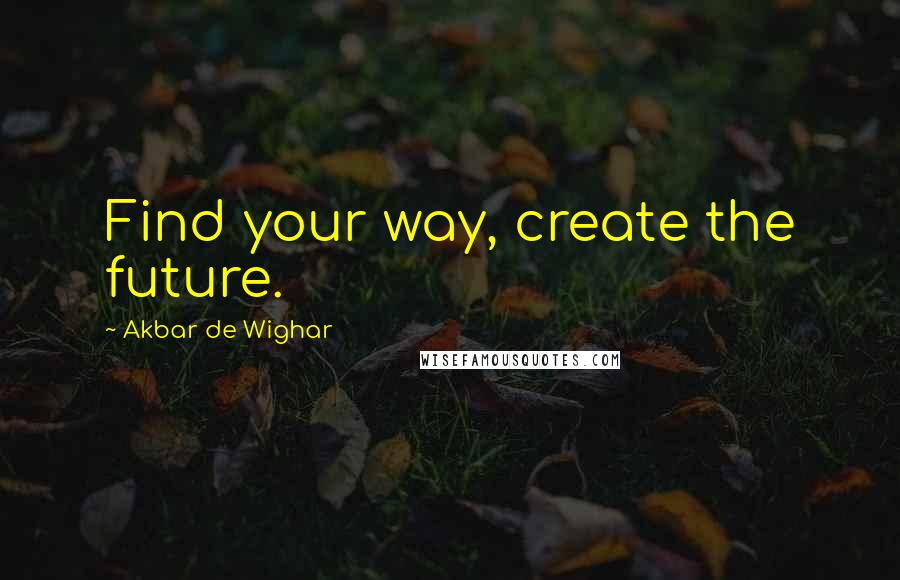 Akbar De Wighar quotes: Find your way, create the future.