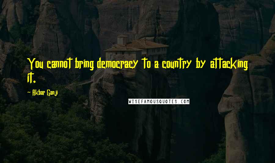 Akbar Ganji quotes: You cannot bring democracy to a country by attacking it.