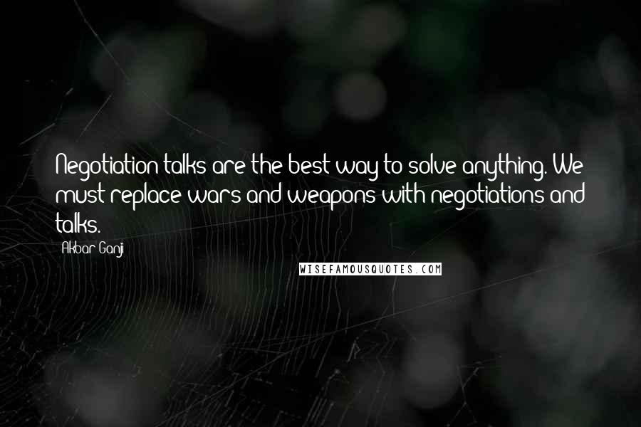 Akbar Ganji quotes: Negotiation talks are the best way to solve anything. We must replace wars and weapons with negotiations and talks.